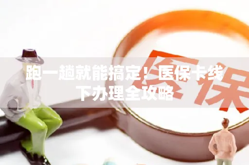 跑一趟就能搞定！医保卡线下办理全攻略